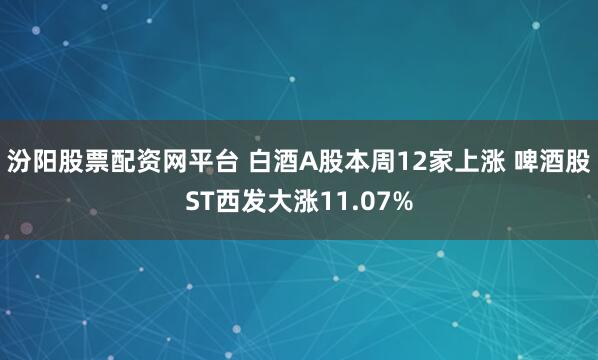 汾阳股票配资网平台 白酒A股本周12家上涨 啤酒股ST西发大涨11.07%