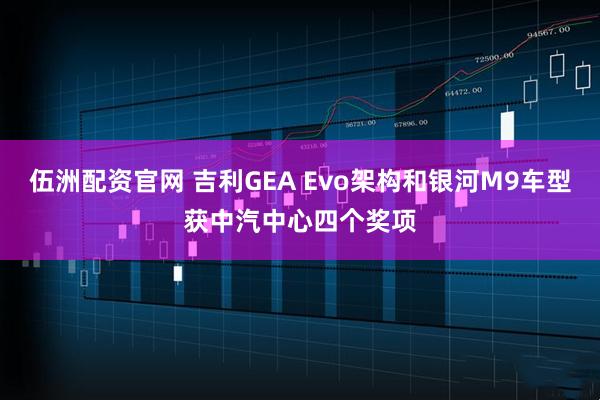 伍洲配资官网 吉利GEA Evo架构和银河M9车型获中汽中心四个奖项