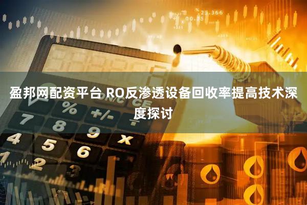盈邦网配资平台 RO反渗透设备回收率提高技术深度探讨