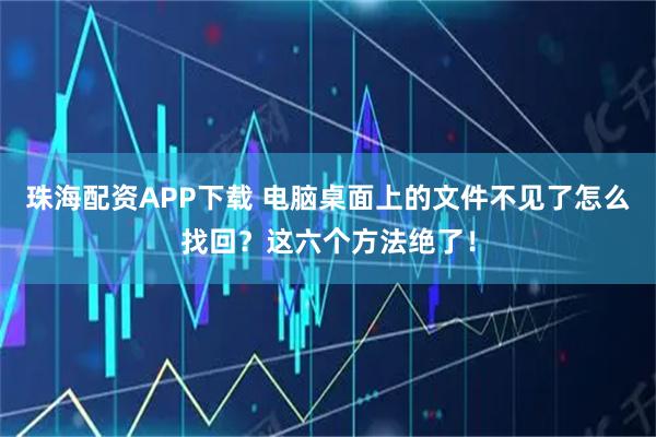 珠海配资APP下载 电脑桌面上的文件不见了怎么找回？这六个方法绝了！