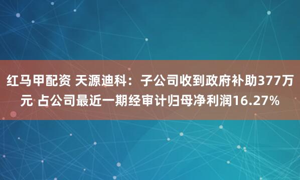 红马甲配资 天源迪科：子公司收到政府补助377万元 占公司最近一期经审计归母净利润16.27%