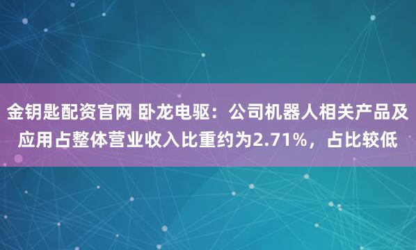 金钥匙配资官网 卧龙电驱：公司机器人相关产品及应用占整体营业收入比重约为2.71%，占比较低