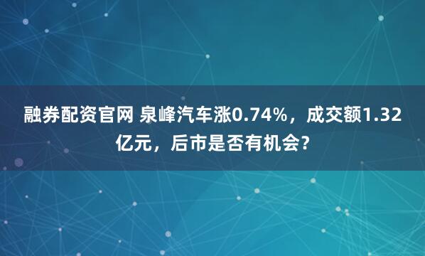 融券配资官网 泉峰汽车涨0.74%，成交额1.32亿元，后市是否有机会？