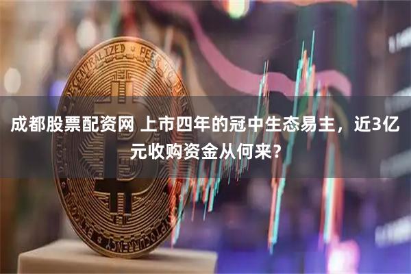 成都股票配资网 上市四年的冠中生态易主，近3亿元收购资金从何来？