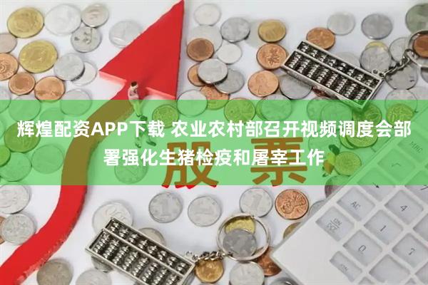 辉煌配资APP下载 农业农村部召开视频调度会部署强化生猪检疫和屠宰工作