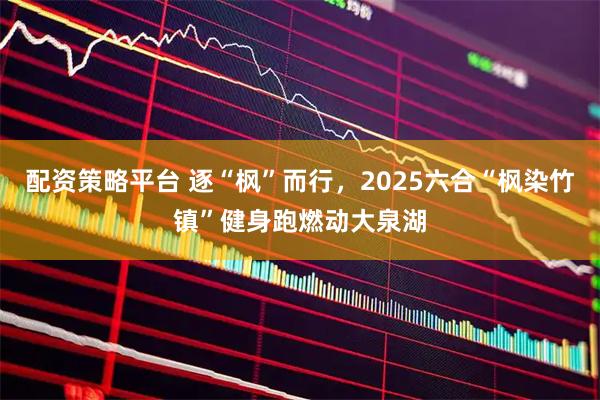 配资策略平台 逐“枫”而行，2025六合“枫染竹镇”健身跑燃动大泉湖