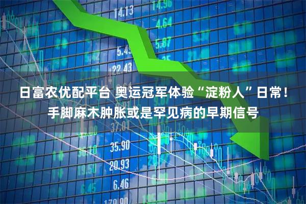 日富农优配平台 奥运冠军体验“淀粉人”日常！手脚麻木肿胀或是罕见病的早期信号