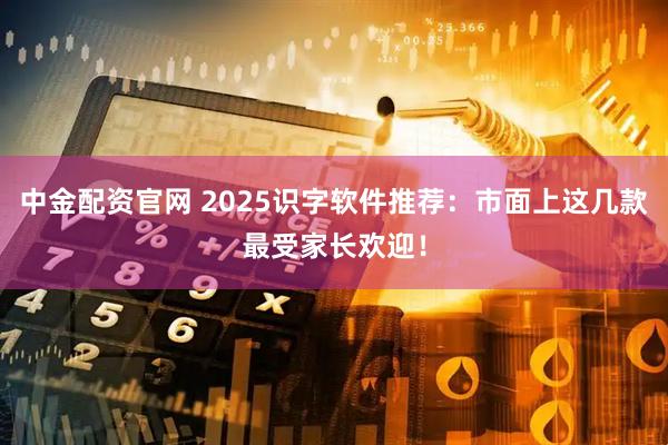 中金配资官网 2025识字软件推荐：市面上这几款最受家长欢迎！