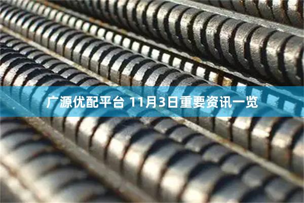 广源优配平台 11月3日重要资讯一览