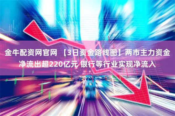 金牛配资网官网 【3日资金路线图】两市主力资金净流出超220亿元 银行等行业实现净流入