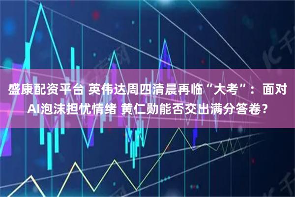 盛康配资平台 英伟达周四清晨再临“大考”：面对AI泡沫担忧情绪 黄仁勋能否交出满分答卷？