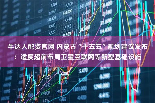 牛达人配资官网 内蒙古“十五五”规划建议发布：适度超前布局卫星互联网等新型基础设施