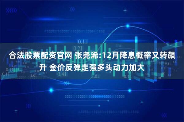 合法股票配资官网 张尧浠:12月降息概率又转飙升 金价反弹走强多头动力加大