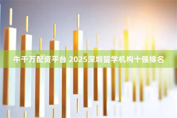 牛千万配资平台 2025深圳留学机构十强排名