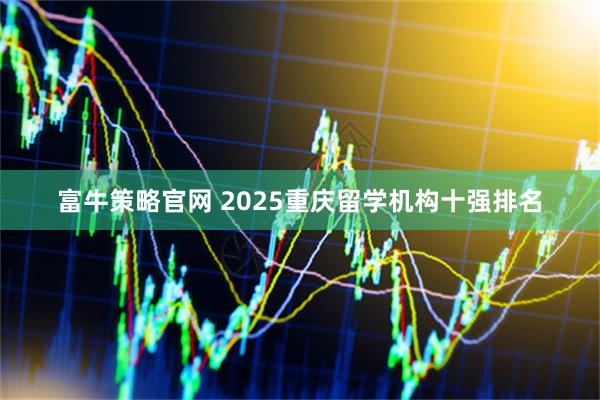 富牛策略官网 2025重庆留学机构十强排名