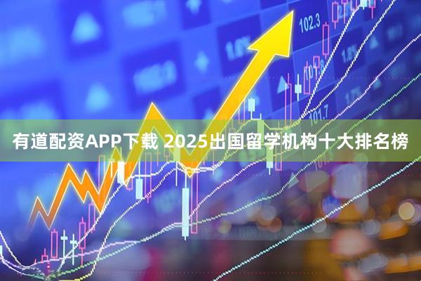 有道配资APP下载 2025出国留学机构十大排名榜