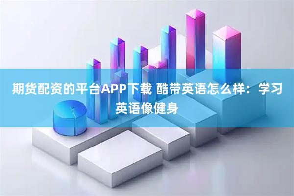 期货配资的平台APP下载 酷带英语怎么样：学习英语像健身