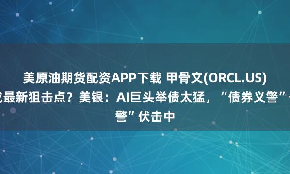 美原油期货配资APP下载 甲骨文(ORCL.US)财报成最新狙击点？美银：AI巨头举债太猛，“债券义警”伏击中