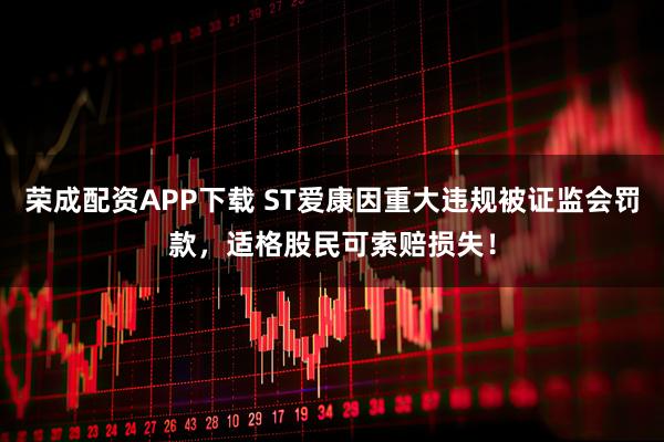 荣成配资APP下载 ST爱康因重大违规被证监会罚款，适格股民可索赔损失！