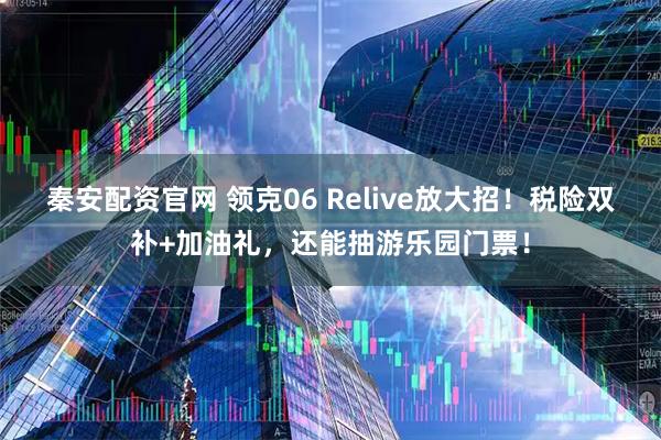 秦安配资官网 领克06 Relive放大招！税险双补+加油礼，还能抽游乐园门票！