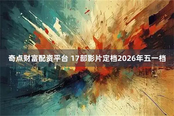 奇点财富配资平台 17部影片定档2026年五一档