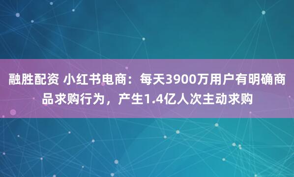 融胜配资 小红书电商：每天3900万用户有明确商品求购行为，产生1.4亿人次主动求购
