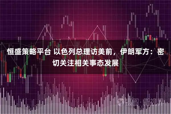 恒盛策略平台 以色列总理访美前，伊朗军方：密切关注相关事态发展