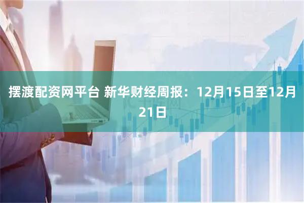 摆渡配资网平台 新华财经周报：12月15日至12月21日