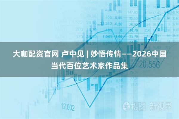 大咖配资官网 卢中见 | 妙悟传情——2026中国当代百位艺术家作品集