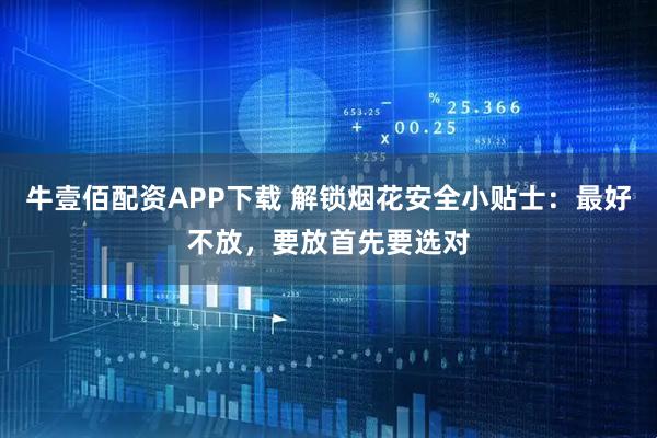 牛壹佰配资APP下载 解锁烟花安全小贴士：最好不放，要放首先要选对