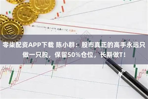 零柒配资APP下载 陈小群：股市真正的高手永远只做一只股，保留50%仓位，长期做T！