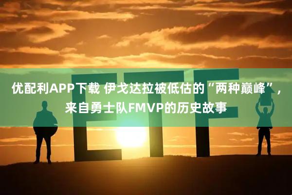优配利APP下载 伊戈达拉被低估的“两种巅峰”，来自勇士队FMVP的历史故事