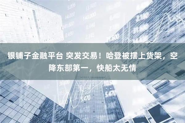 银铺子金融平台 突发交易！哈登被摆上货架，空降东部第一，快船太无情
