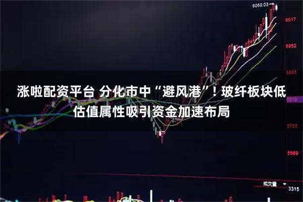 涨啦配资平台 分化市中“避风港”! 玻纤板块低估值属性吸引资金加速布局