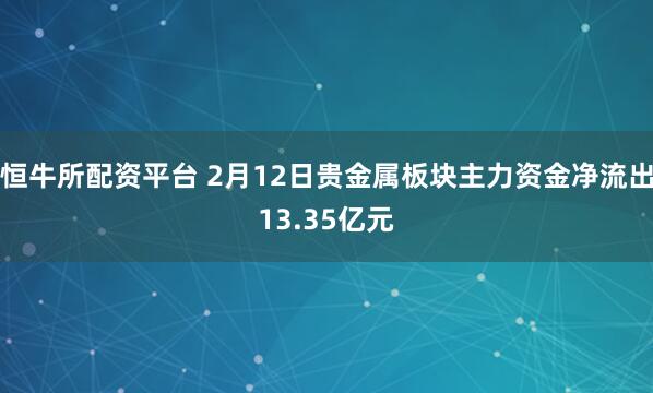 恒牛所配资平台 2月12日贵金属板块主力资金净流出13.35亿元